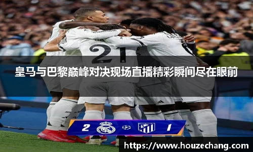 皇马与巴黎巅峰对决现场直播精彩瞬间尽在眼前