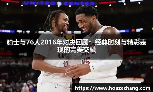 骑士与76人2016年对决回顾：经典时刻与精彩表现的完美交融