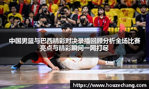 中国男篮与巴西精彩对决录播回顾分析全场比赛亮点与精彩瞬间一网打尽