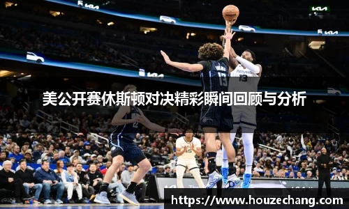 美公开赛休斯顿对决精彩瞬间回顾与分析